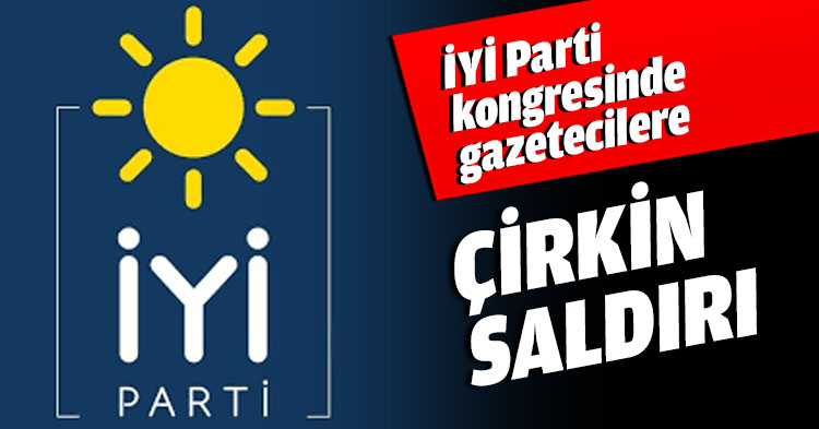 İYİ Parti kongresinde gazetecilere ÇİRKİN SALDIRI