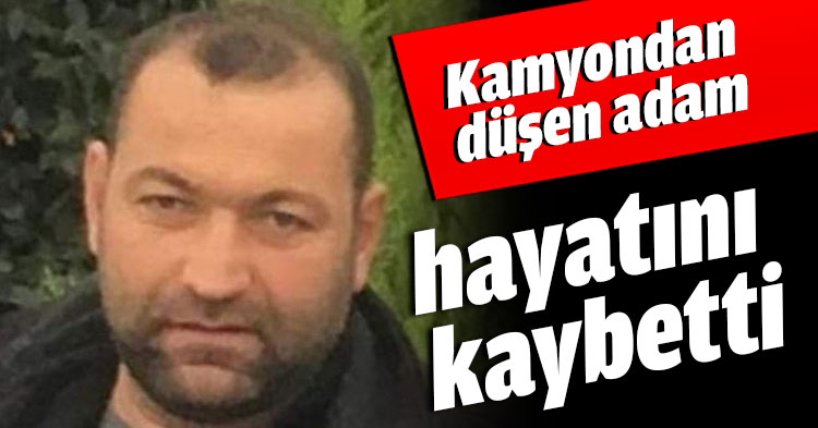Kamyondan düşen adam hayatını kaybetti