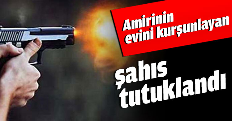 Amirinin evini kurşunlayan şahıs tutuklandı