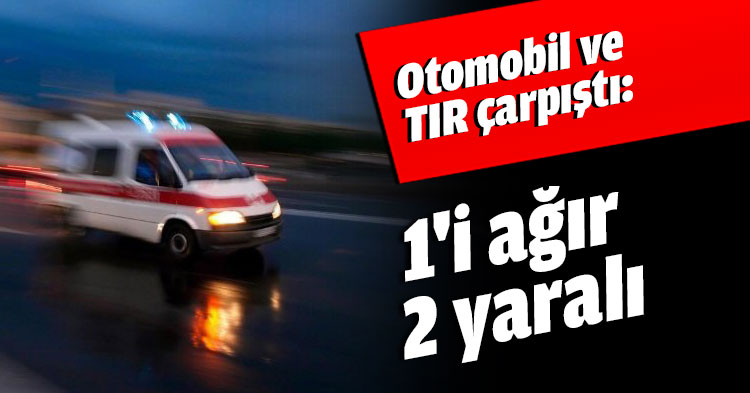 Otomobil ve TIR çarpıştı: 1'i ağır 2 yaralı 
