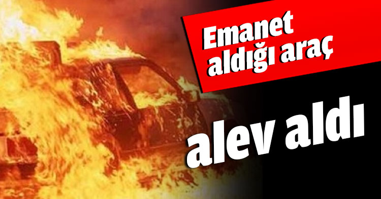 Emanet aldığı araç alev aldı