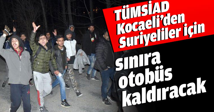 TÜMSİAD Kocaeli’den Suriyeliler için sınıra otobüs kaldıracak