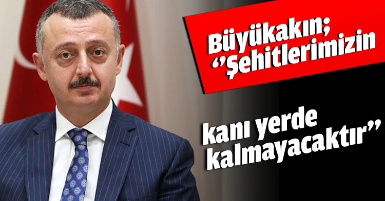 Büyükakın; ‘’Şehitlerimizin kanı yerde kalmayacaktır’’