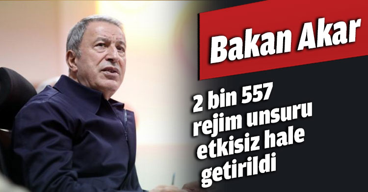 Bakan Akar: 2 bin 557 rejim unsuru etkisiz hale getirildi