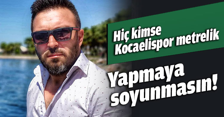 Hiç kimse Kocaelispor metrelik yapmaya soyunmasın!