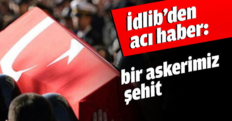 İdlib’den acı haber: bir askerimiz şehit