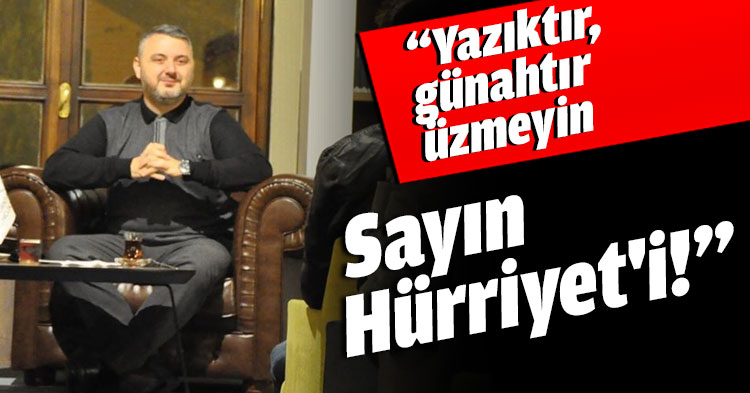 “Yazıktır, günahtır üzmeyin Sayın Hürriyet'i!”