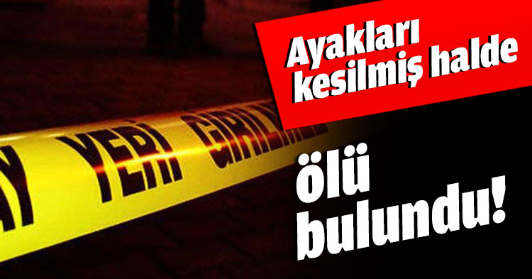 Ayakları kesilmiş halde ölü bulundu!