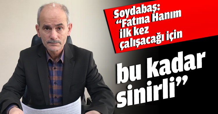 Soydabaş: “Fatma Hanım ilk kez çalışacağı için bu kadar sinirli”