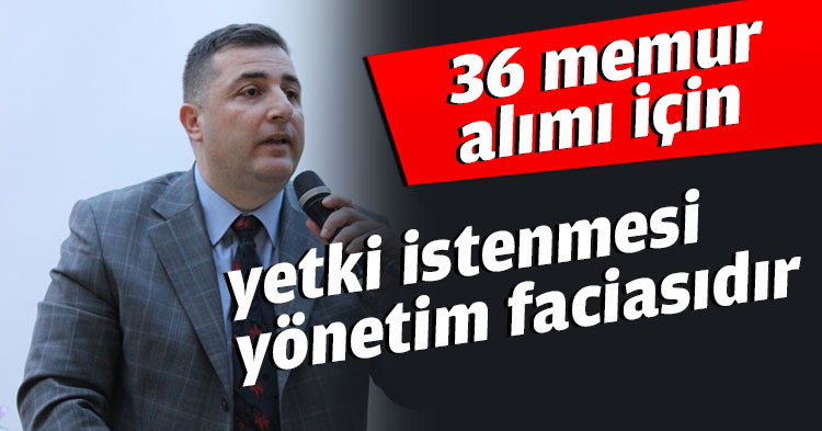 36 memur alımı için meclisten yetki istenmesi yönetim faciasıdır