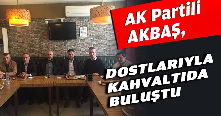 AK Partili AKBAŞ, DOSTLARIYLA KAHVALTIDA BULUŞTU