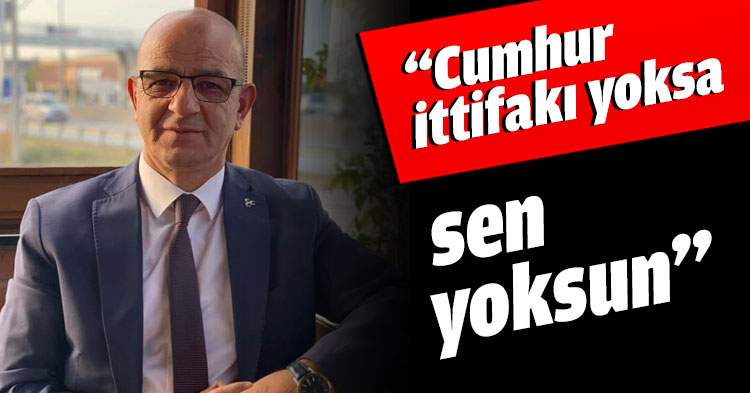 “Cumhur ittifakı yoksa sen yoksun”
