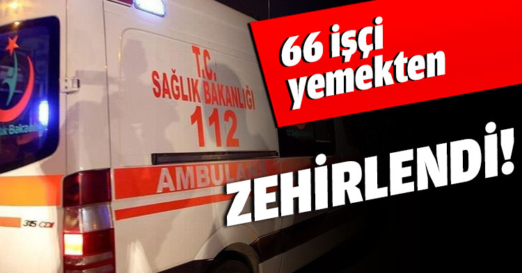 66 işçi yemekten ZEHİRLENDİ!