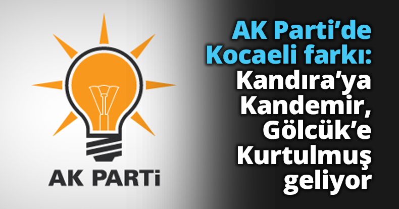 AK Parti’de Kocaeli farkı: Kandıra’ya Kandemir, Gölcük’e Kurtulmuş geliyor