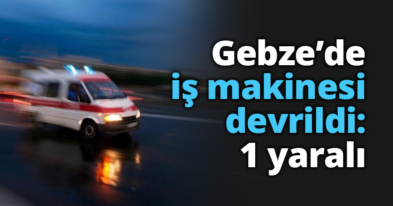 Gebze’de iş makinesi devrildi: 1 yaralı 