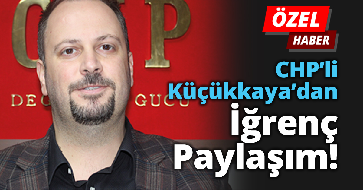 CHP’li Küçükkaya’dan iğrenç paylaşım