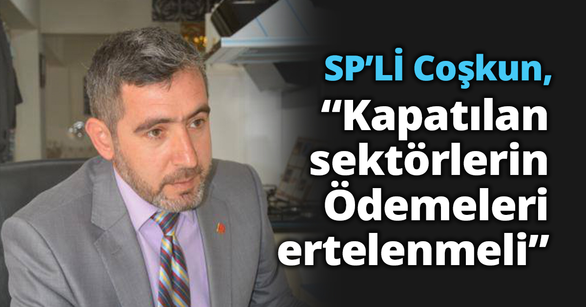Coşkun, “Kapatılan sektörlerin Ödemeleri ertelenmeli”