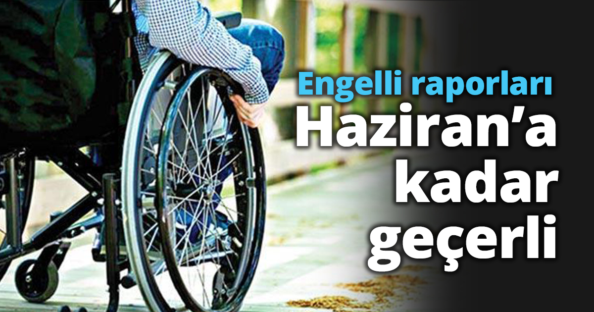 Engelli raporları Mayıs sonuna kadar geçerli olacak