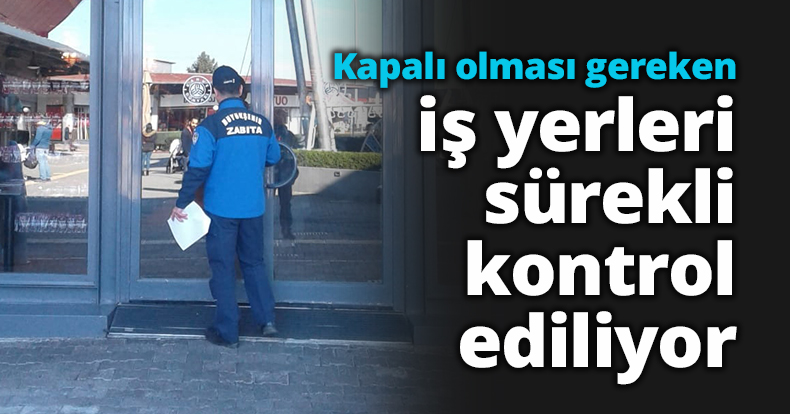 Kapalı olması gereken iş yerleri sürekli kontrol ediliyor