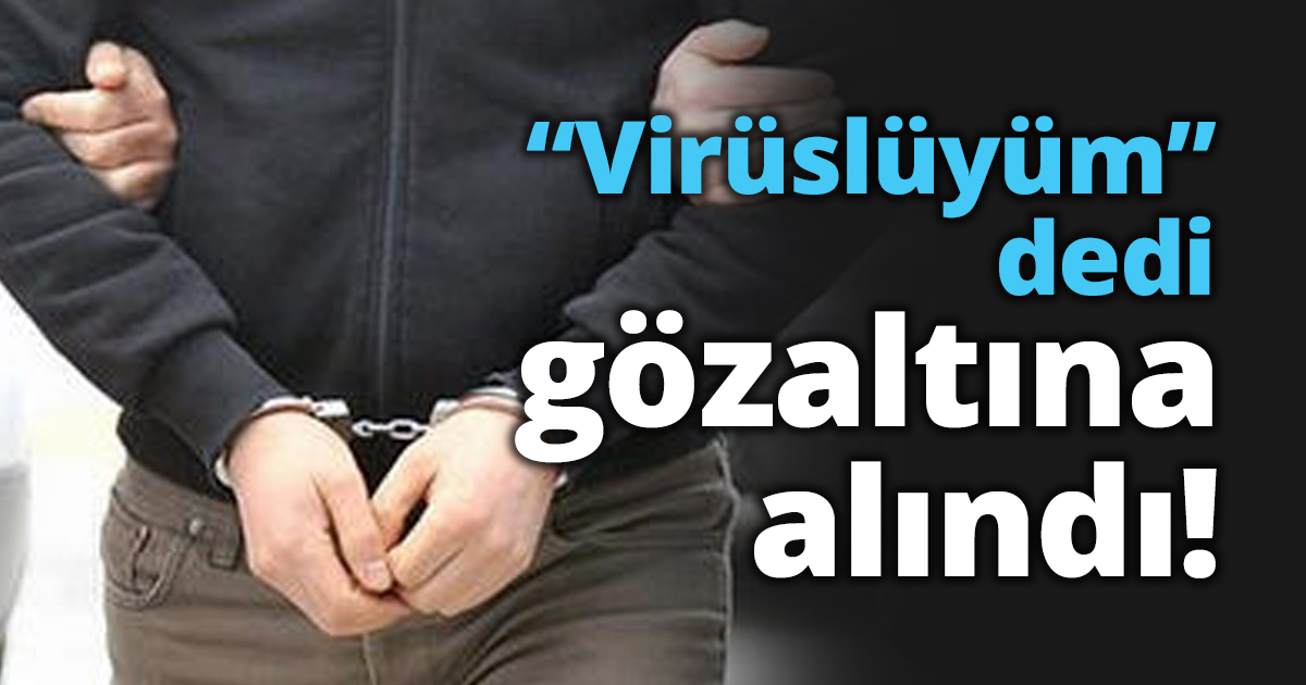 “Virüslüyüm” dedi gözaltına alındı!