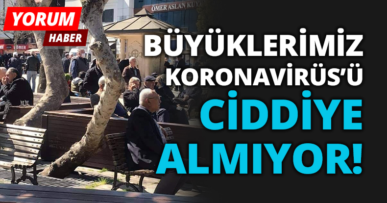 Büyüklerimiz Koronavirüs'ü ciddiye almıyor!