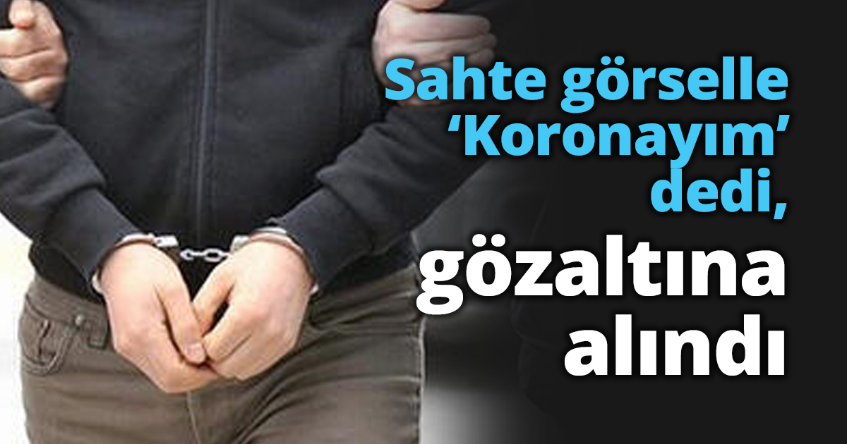 Sahte görselle ‘Koronayım’ dedi, gözaltına alındı