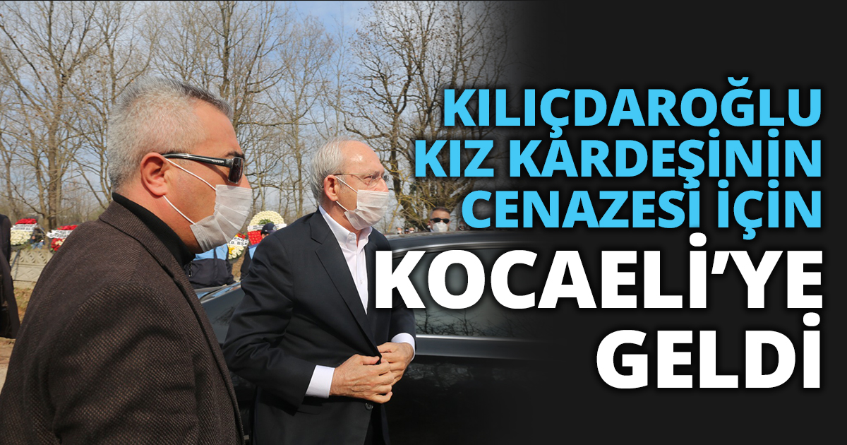 KILIÇDAROĞLU KIZ KARDEŞİNİN CENAZESİ İÇİN KOCAELİ’YE GELDİ