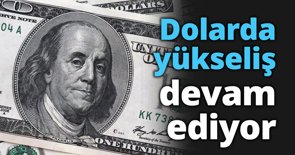 Dolarda yükseliş devam ediyor
