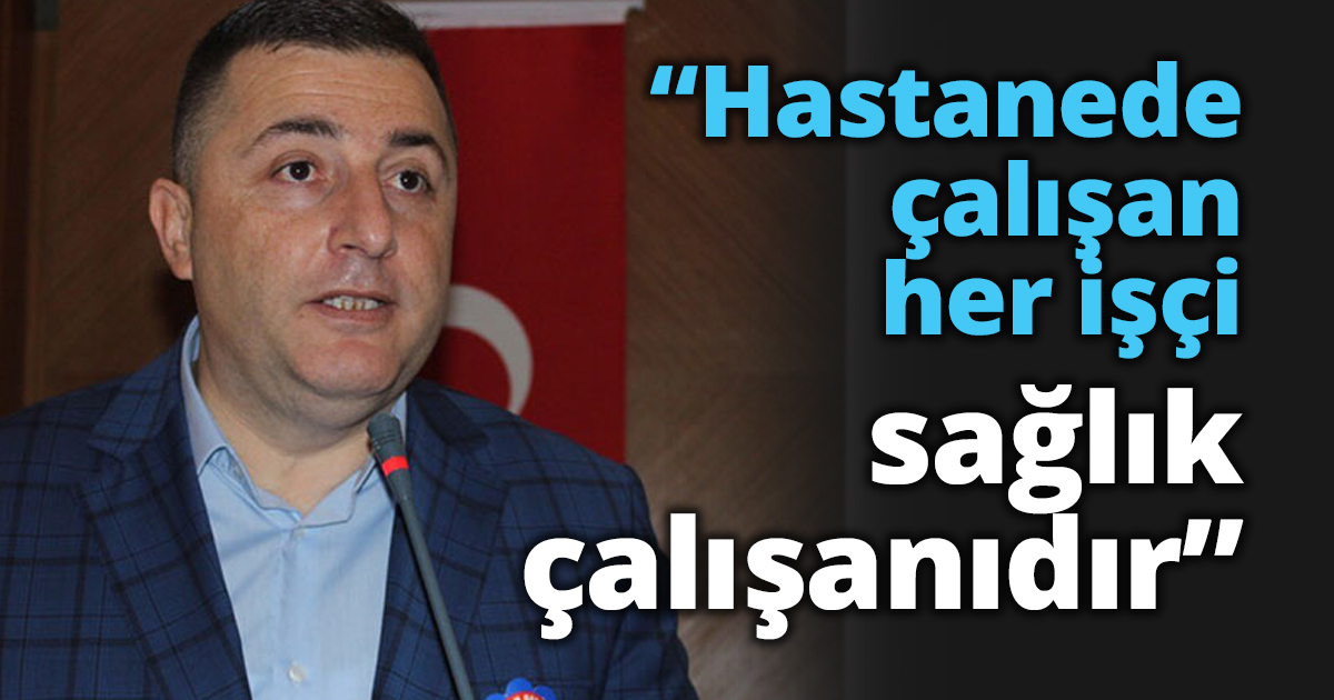 “Hastanede çalışan her işçi sağlık çalışanıdır”