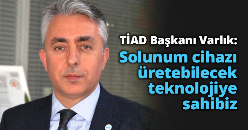 TİAD Başkanı Varlık:  Solunum cihazı üretebilecek teknolojiye sahibiz