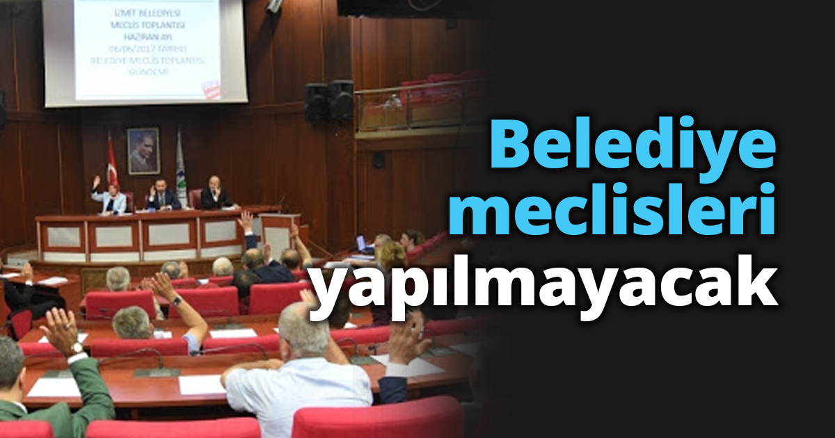 Belediye meclisleri yapılmayacak