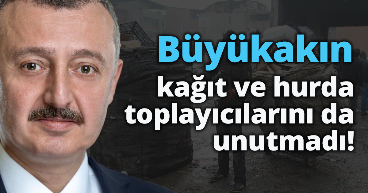 Büyükakın kağıt ve hurda toplayıcılarını da unutmadı!