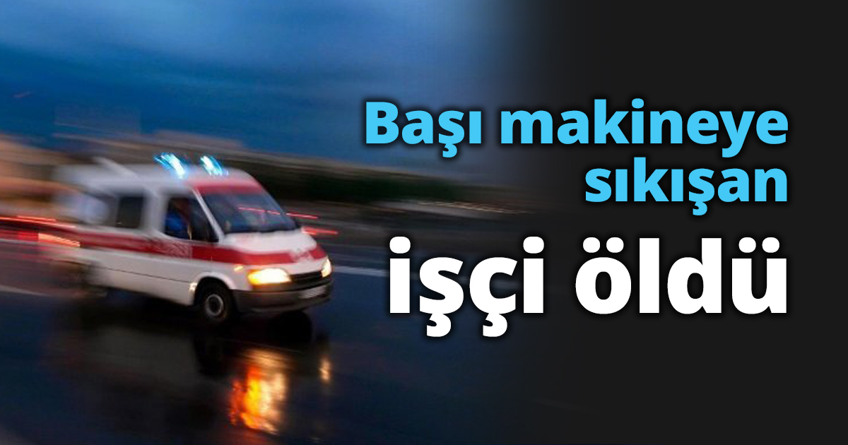 Makineye sıkışan işçi öldü