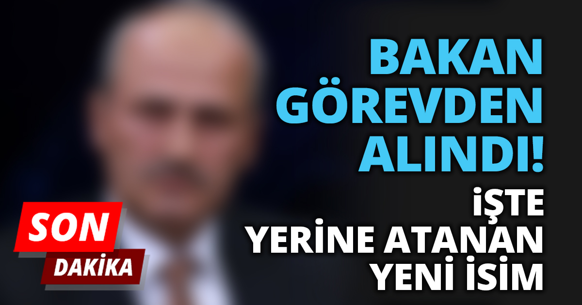 O BAKAN GÖREVDEN ALINDI!