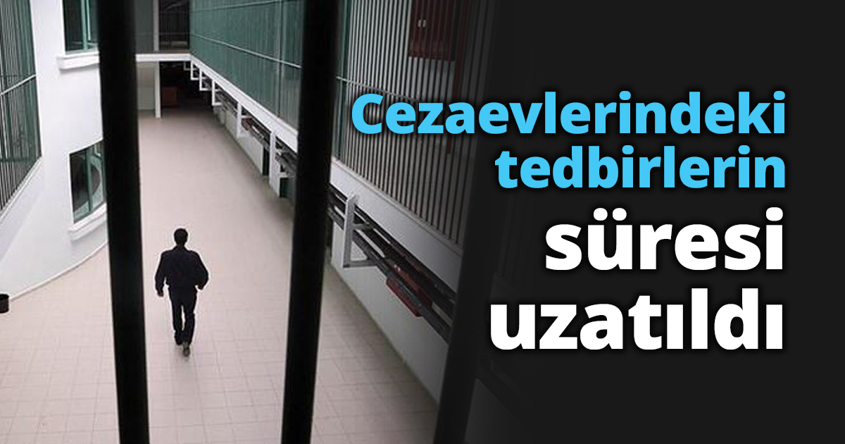 Cezaevlerindeki tedbirlerin süresi uzatıldı