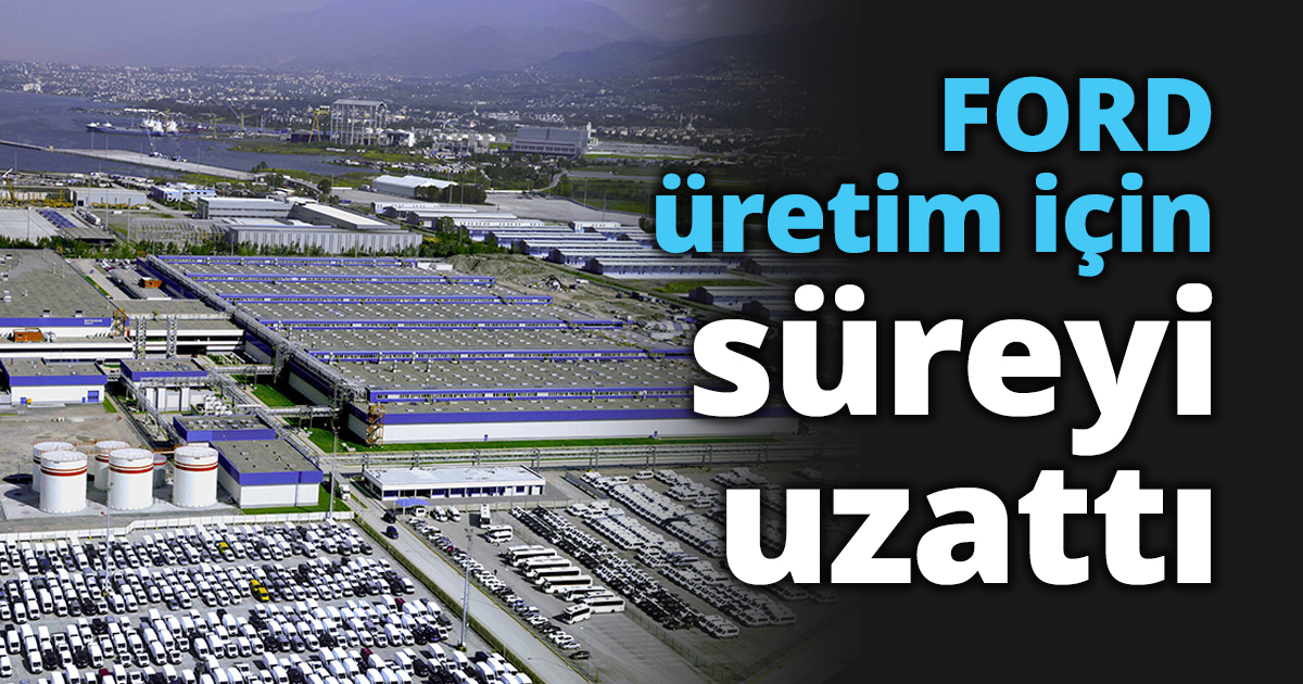 FORD üretim için süreyi uzattı