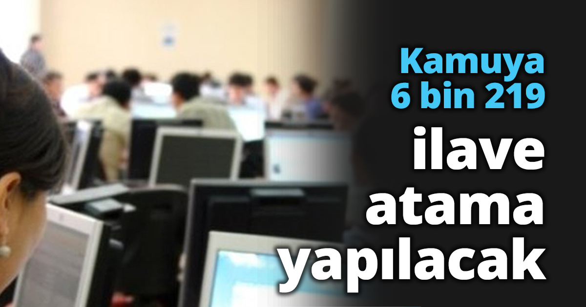 Kamuya 6 bin 219 ilave atama yapılacak