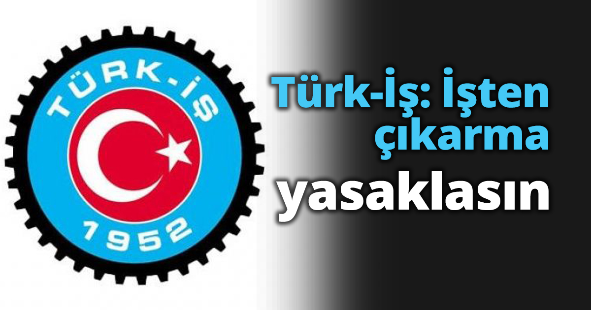 Türk-İş: İşten çıkarma yasaklasın