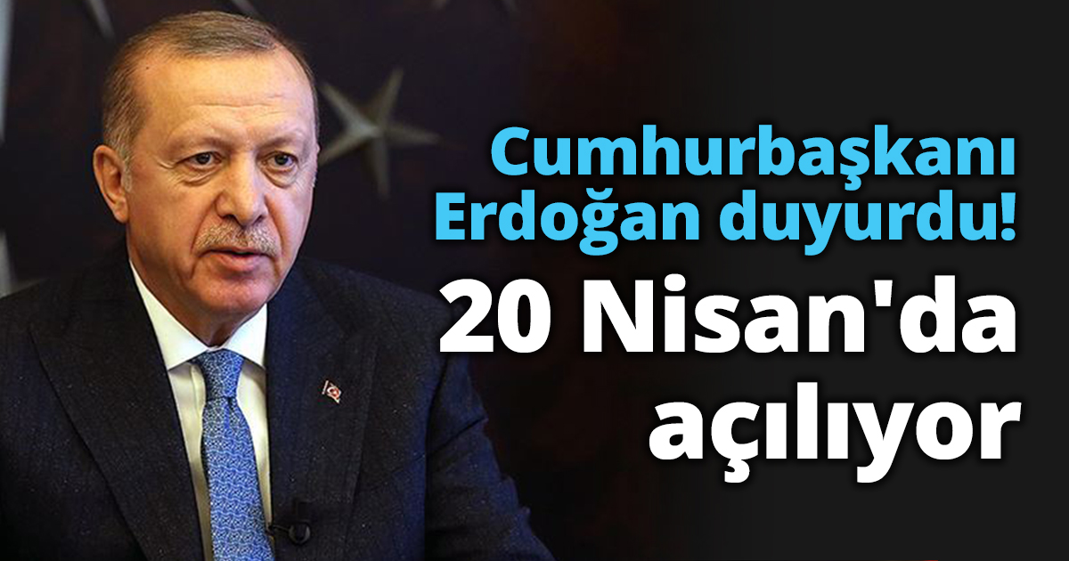 Erdoğan duyurdu: 20 Nisan'da açılıyor