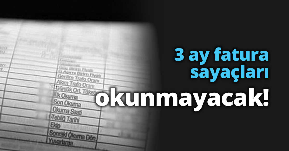 3 ay fatura sayaçları okunmayacak!
