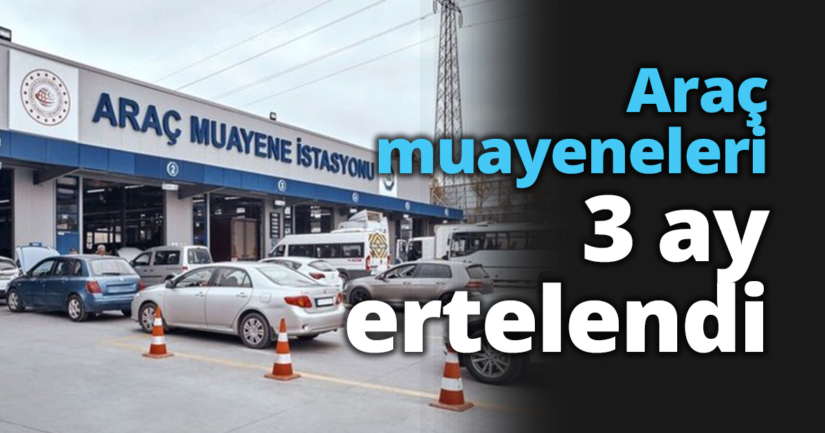 Araç muayeneleri 3 ay ertelendi