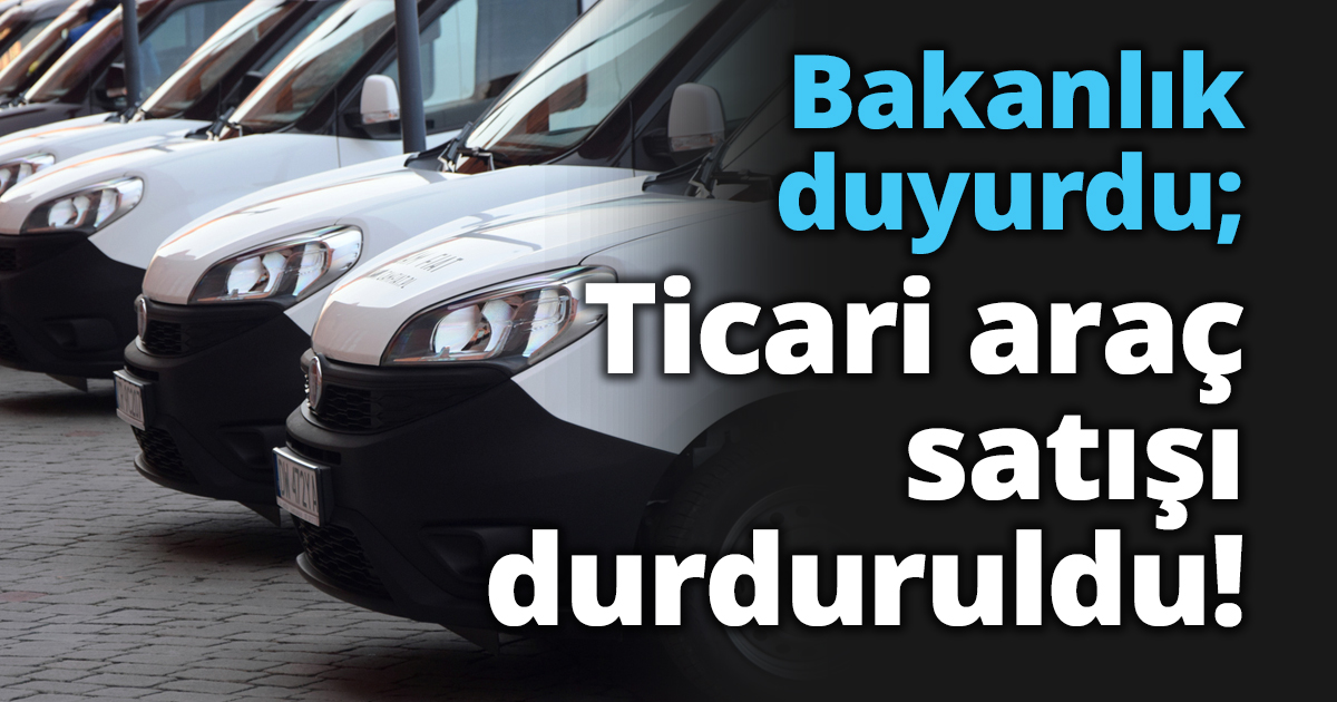 Bakanlık duyurdu; Ticari araç satışı durduruldu!