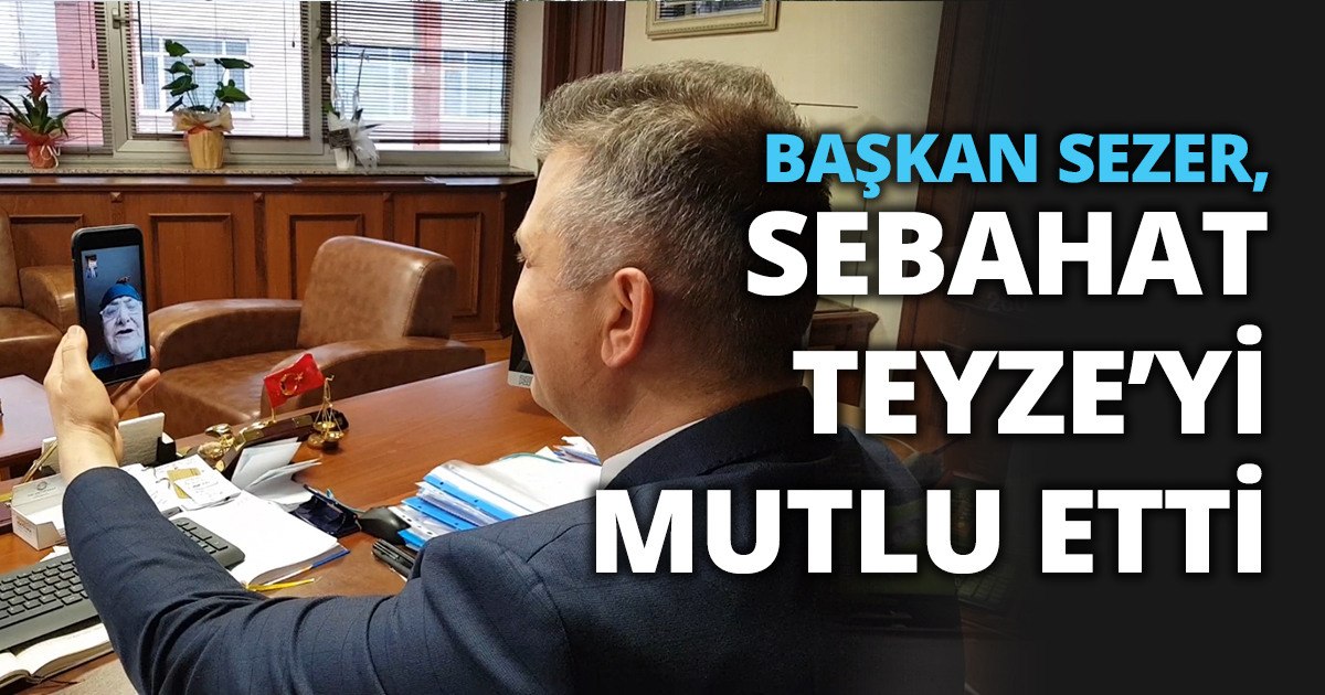 BAŞKAN SEZER, SEBAHAT TEYZE’Yİ MUTLU ETTİ