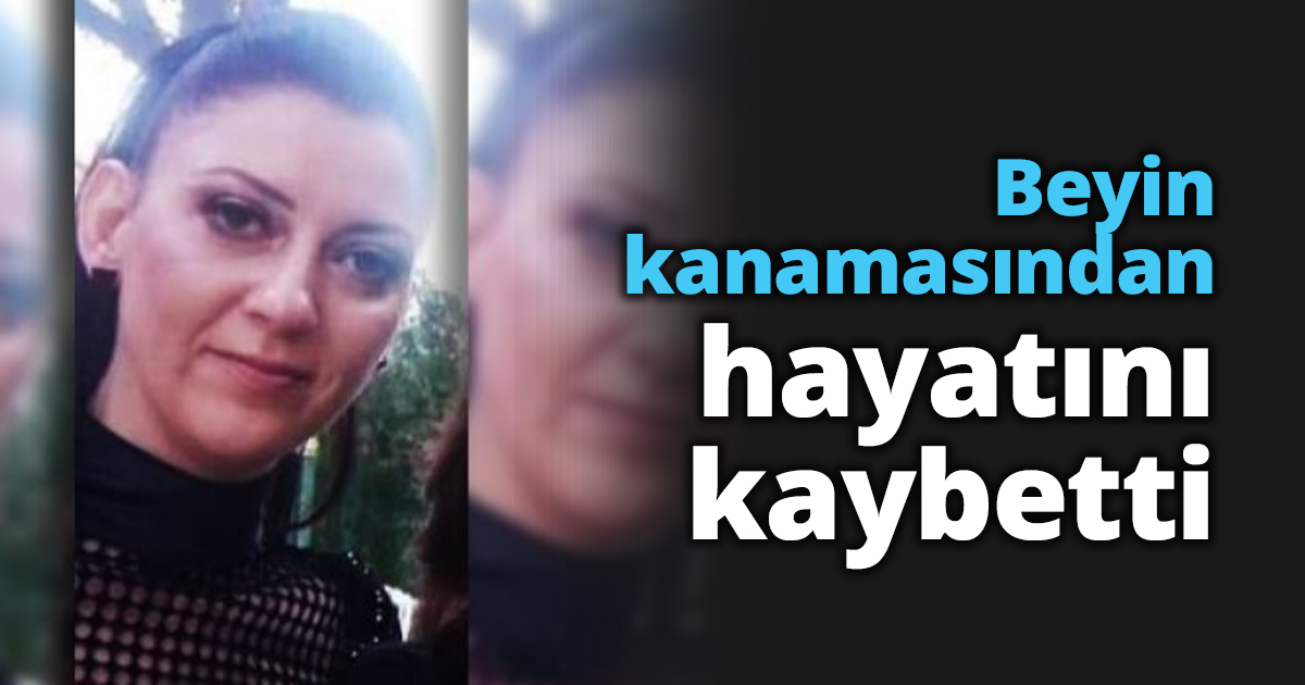 Beyin kanamasından hayatını kaybetti