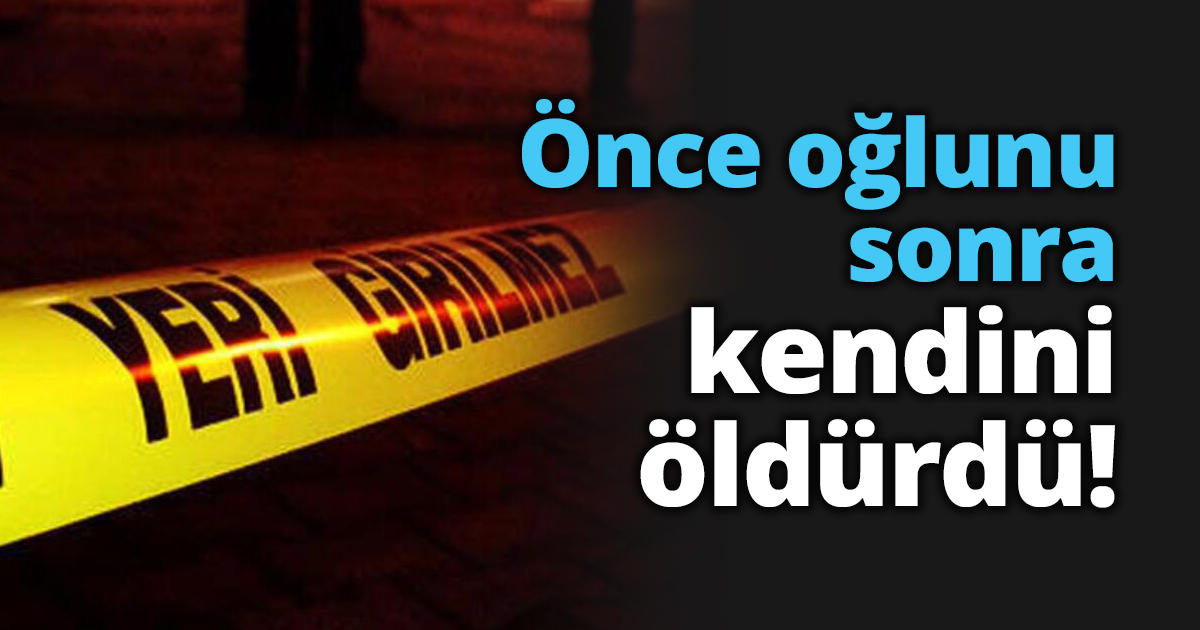 Önce oğlunu sonra kendini öldürdü!