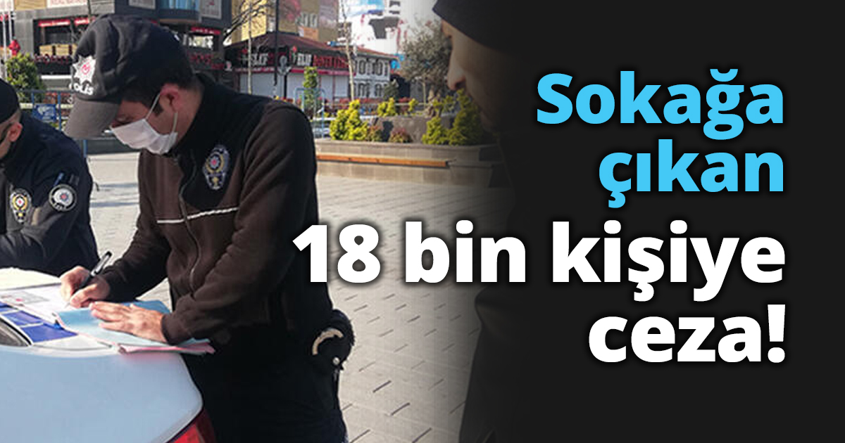 Sokağa çıkan 18 bin kişiye ceza!
