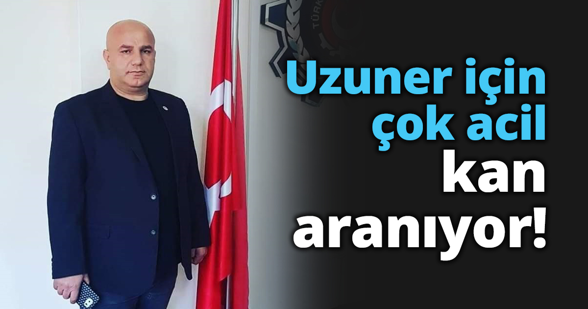 Uzuner için çok acil kan aranıyor!