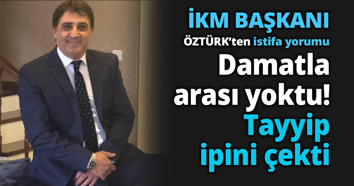 İKM BAŞKANI ÖZTÜR'TEN İSTİFA YORUMU