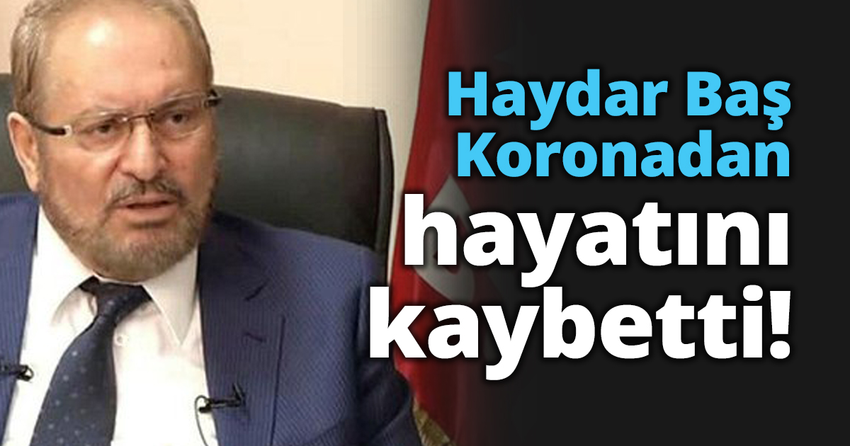 Haydar Baş Koronadan hayatını kaybetti!