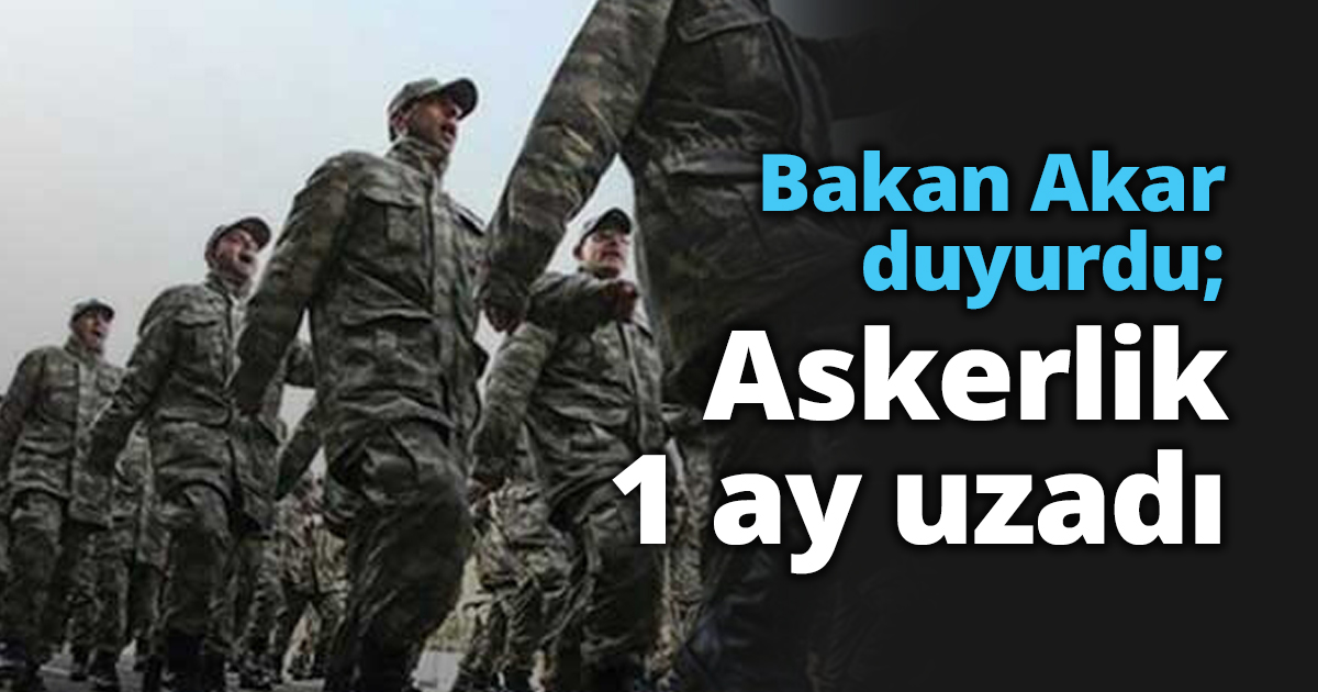 Bakan Akar duyurdu; Askerlik 1 ay uzadı